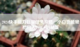 2024快手磁力巨星任务攻略：小白也能轻松日入1000+的秘笈