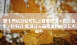 哪个网站发帖可以上百度首页★进来合作／排名好-收录好★高权重网站论坛有哪些