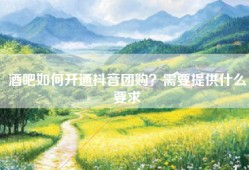 酒吧如何开通抖音团购？需要提供什么要求