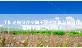 手机老是储存空间不足（手机老是储存空间不足如何清理）