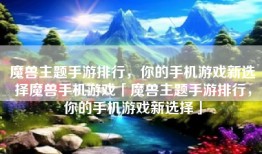 魔兽主题手游排行，你的手机游戏新选择魔兽手机游戏「魔兽主题手游排行，你的手机游戏新选择」