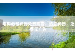 宅男必备神器免费观看，追剧神器，免费无广告