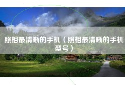 照相最清晰的手机（照相最清晰的手机型号）