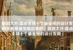 脑洞大开!盘点全球十个最蛋疼的设计发明手机是谁发明出来的「脑洞大开!盘点全球十个最蛋疼的设计发明」