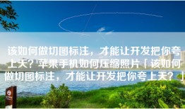 该如何做切图标注，才能让开发把你夸上天？苹果手机如何压缩照片「该如何做切图标注，才能让开发把你夸上天？」