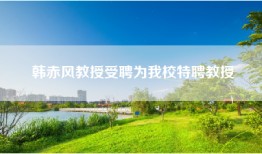 韩赤风教授受聘为我校特聘教授