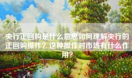 央行正回购是什么意思如何理解央行的正回购操作？这种操作对市场有什么作用？