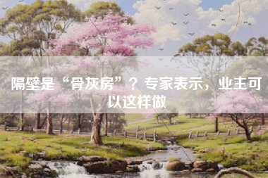 隔壁是“骨灰房”？专家表示，业主可以这样做