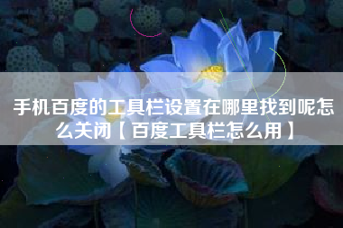 手机百度的工具栏设置在哪里找到呢怎么关闭【百度工具栏怎么用】