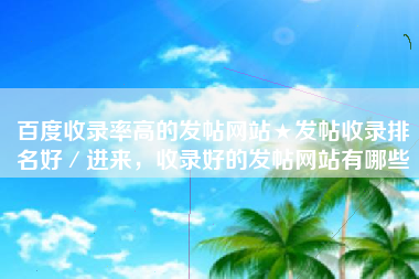 百度收录率高的发帖网站★发帖收录排名好／进来，收录好的发帖网站有哪些