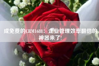 成免费的CRM1688：企业管理效率翻倍的神器来了!