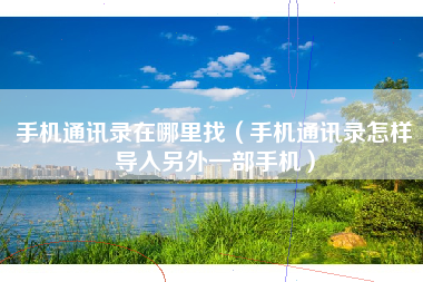 手机通讯录在哪里找（手机通讯录怎样导入另外一部手机）