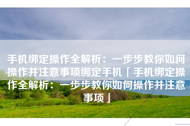 手机绑定操作全解析：一步步教你如何操作并注意事项绑定手机「手机绑定操作全解析：一步步教你如何操作并注意事项」