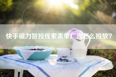 快手磁力智投线索表单广告怎么投放？