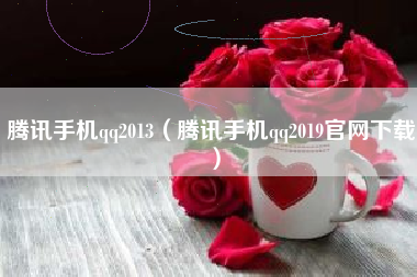 腾讯手机qq2013（腾讯手机qq2019官网下载）