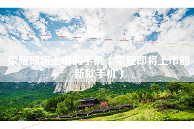 荣耀即将上市的手机（荣耀即将上市的新款手机）