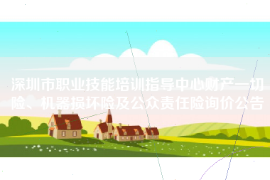 深圳市职业技能培训指导中心财产一切险、机器损坏险及公众责任险询价公告