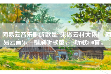 网易云音乐刷听歌量_来做云村大佬！ 网易云音乐一键刷听歌量，1s听歌300首。...